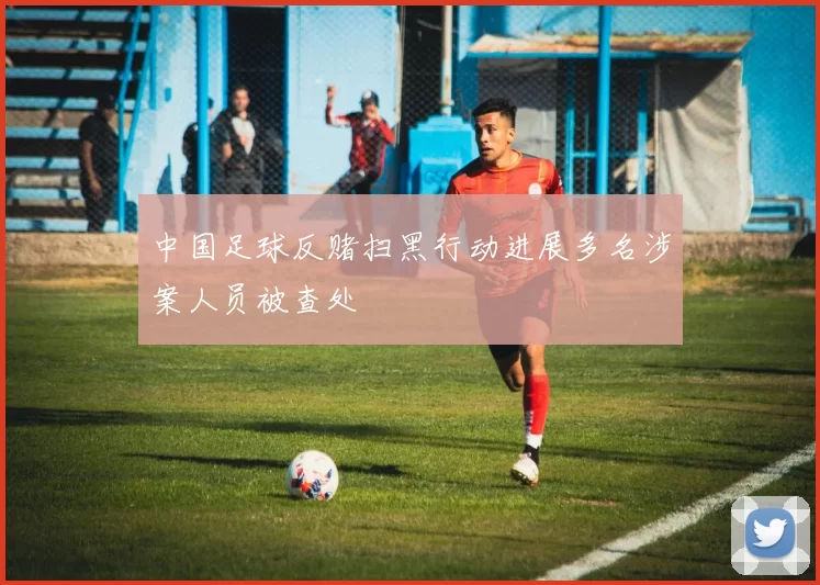 中国足球反赌扫黑行动进展多名涉案人员被查处