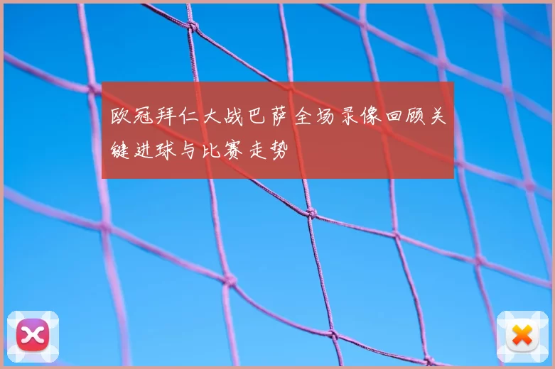 欧冠拜仁大战巴萨全场录像回顾关键进球与比赛走势
