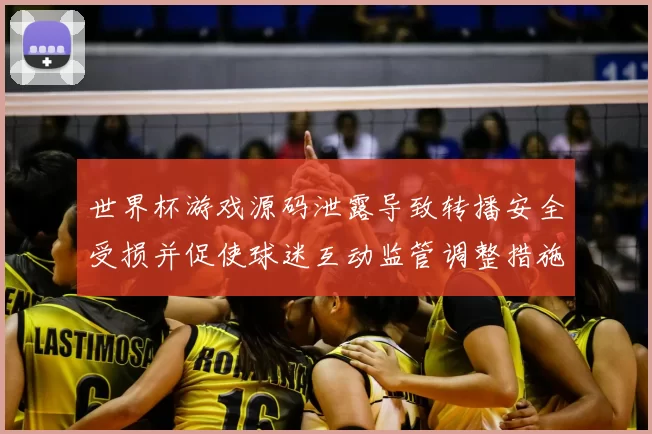 世界杯游戏源码泄露导致转播安全受损并促使球迷互动监管调整措施出台