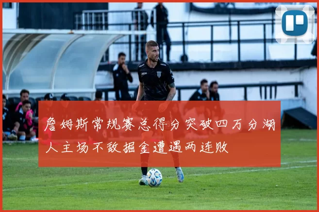 詹姆斯常规赛总得分突破四万分湖人主场不敌掘金遭遇两连败