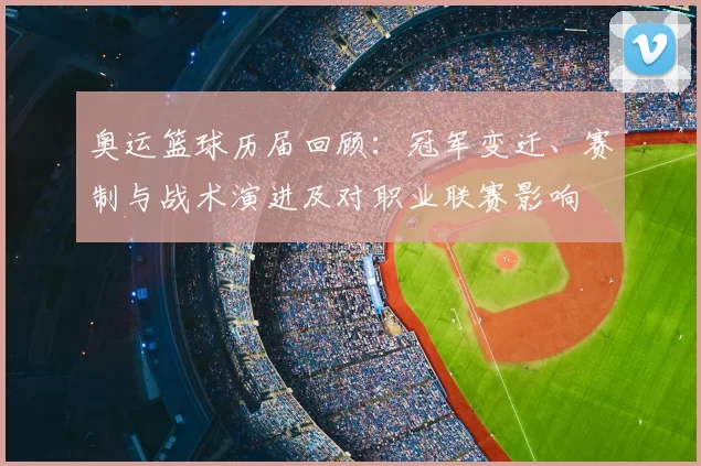 奥运篮球历届回顾：冠军变迁、赛制与战术演进及对职业联赛影响