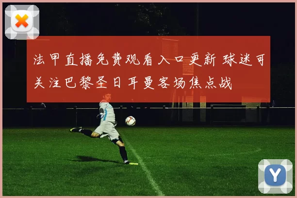 法甲直播免费观看入口更新 球迷可关注巴黎圣日耳曼客场焦点战