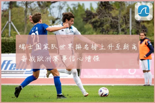 瑞士国家队世界排名榜上升至新高 备战欧洲赛事信心增强