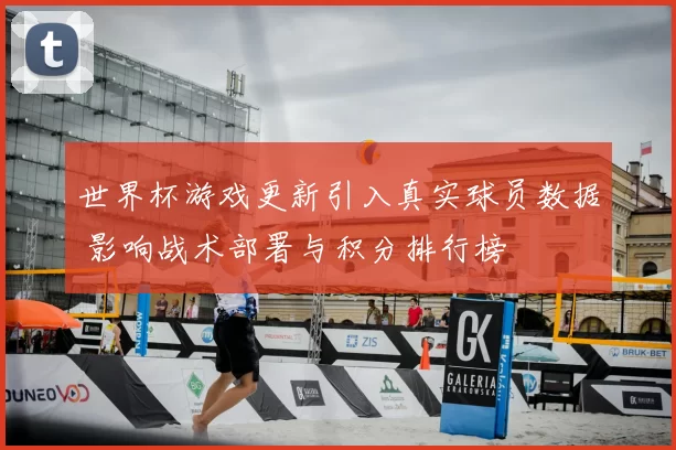 世界杯游戏更新引入真实球员数据 影响战术部署与积分排行榜