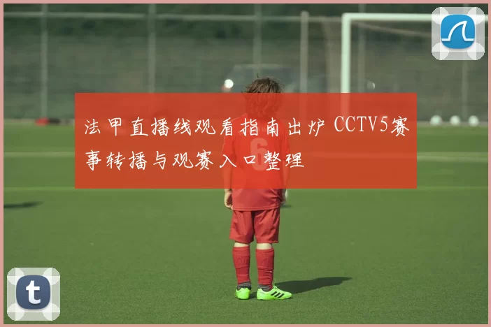 法甲直播线观看指南出炉 CCTV5赛事转播与观赛入口整理