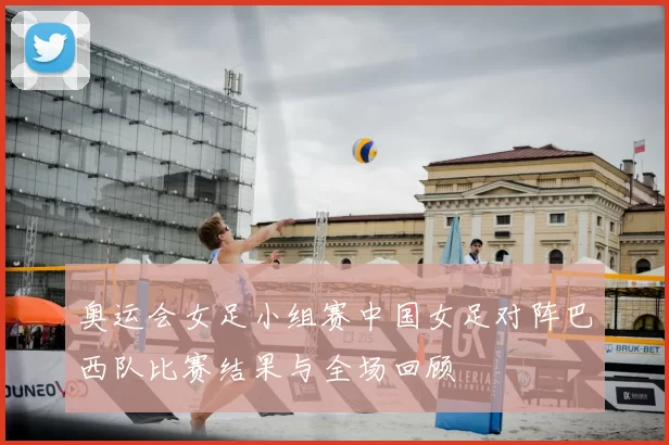 奥运会女足小组赛中国女足对阵巴西队比赛结果与全场回顾