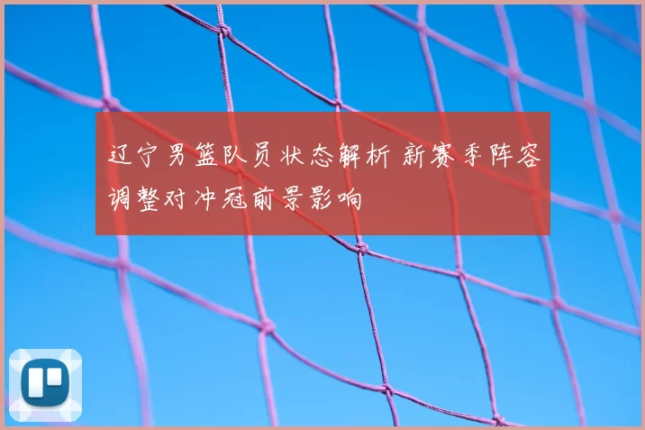 辽宁男篮队员状态解析 新赛季阵容调整对冲冠前景影响
