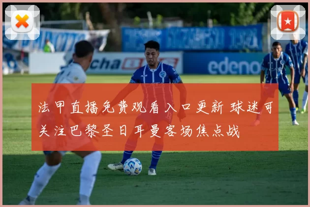 法甲直播免费观看入口更新 球迷可关注巴黎圣日耳曼客场焦点战