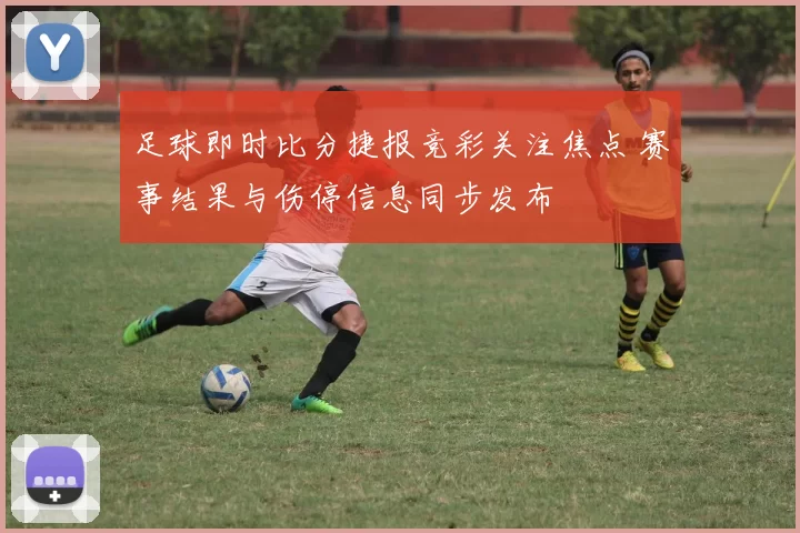 足球即时比分捷报竞彩关注焦点 赛事结果与伤停信息同步发布