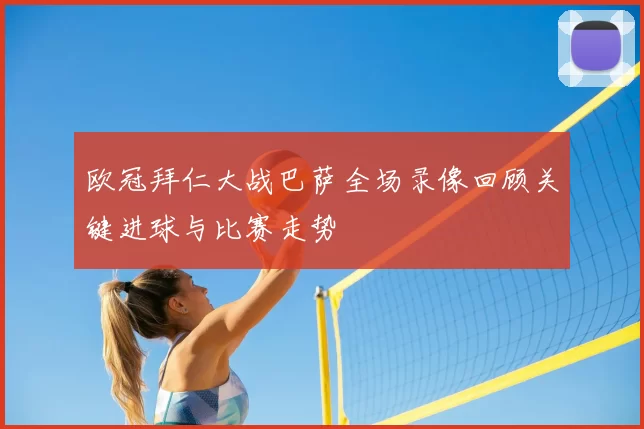 欧冠拜仁大战巴萨全场录像回顾关键进球与比赛走势