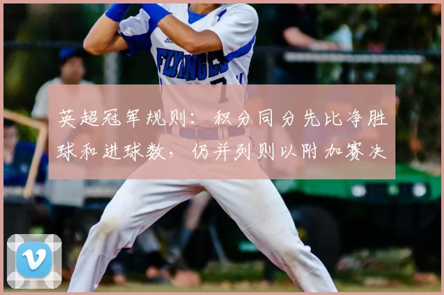 英超冠军规则：积分同分先比净胜球和进球数，仍并列则以附加赛决名次