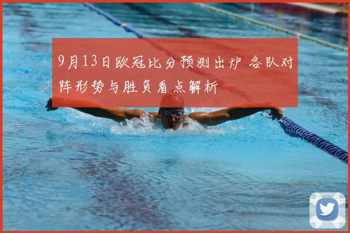 9月13日欧冠比分预测出炉 各队对阵形势与胜负看点解析