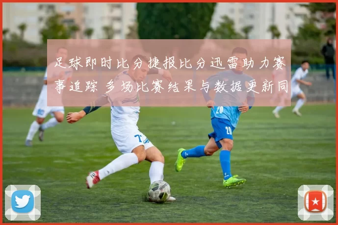 足球即时比分捷报比分迅雷助力赛事追踪 多场比赛结果与数据更新同步发布