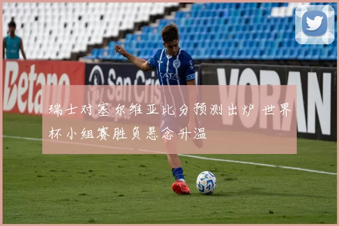 瑞士对塞尔维亚比分预测出炉 世界杯小组赛胜负悬念升温