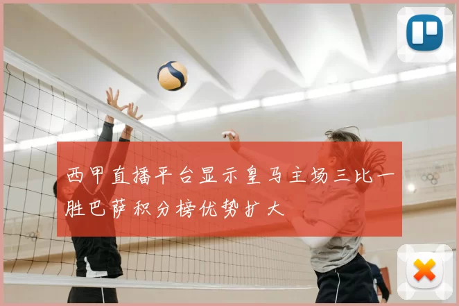 西甲直播平台显示皇马主场三比一胜巴萨积分榜优势扩大