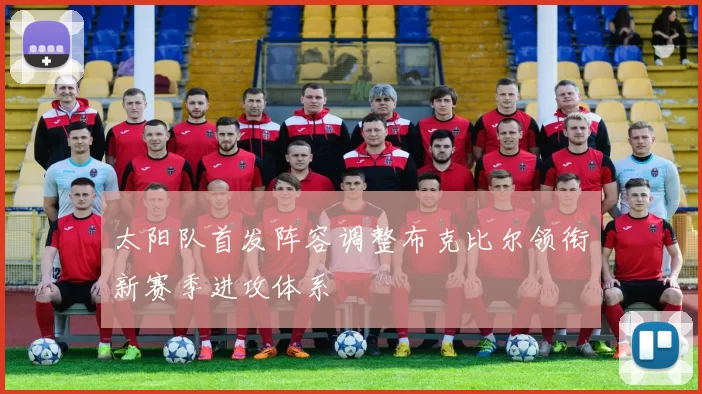 太阳队首发阵容调整布克比尔领衔新赛季进攻体系