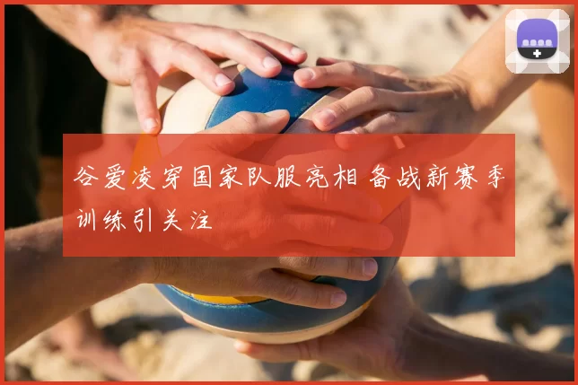 谷爱凌穿国家队服亮相 备战新赛季训练引关注