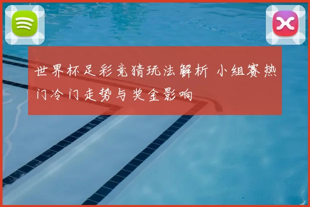 世界杯足彩竞猜玩法解析 小组赛热门冷门走势与奖金影响