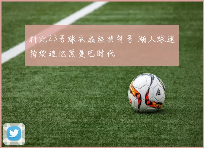 科比23号球衣成经典符号 湖人球迷持续追忆黑曼巴时代