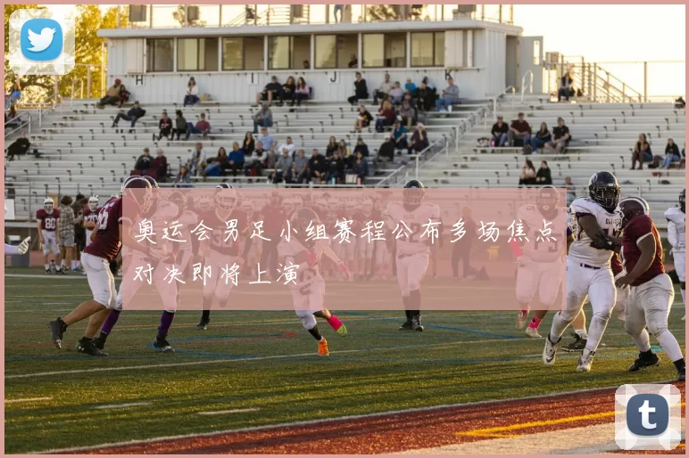 奥运会男足小组赛程公布多场焦点对决即将上演