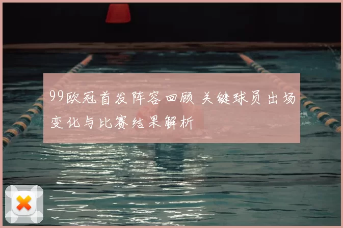 99欧冠首发阵容回顾 关键球员出场变化与比赛结果解析