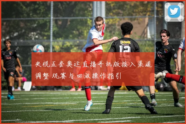 央视五套奥运直播手机版接入渠道调整 观赛与回放操作指引