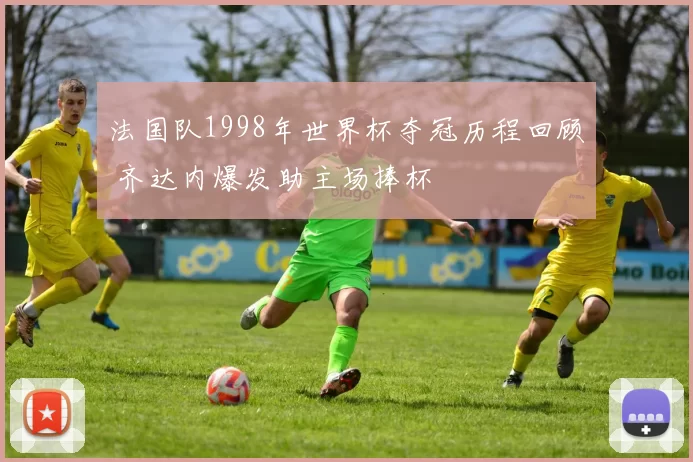 法国队1998年世界杯夺冠历程回顾 齐达内爆发助主场捧杯