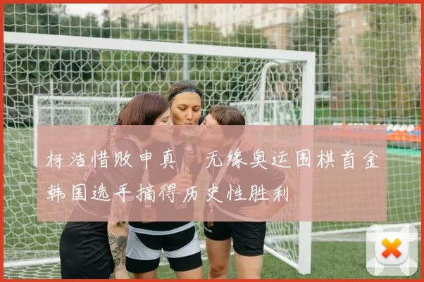 柯洁惜败申真谞无缘奥运围棋首金韩国选手摘得历史性胜利